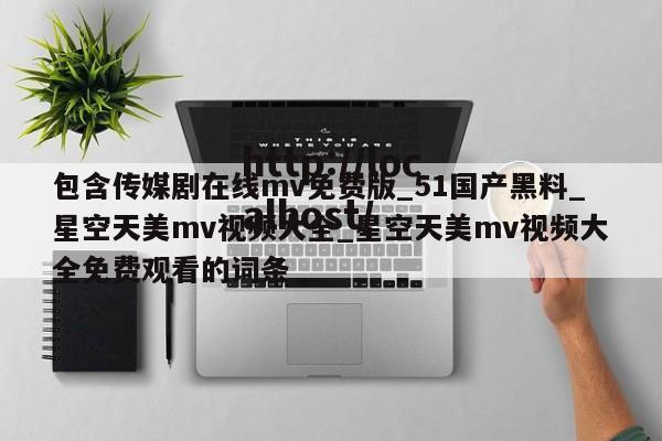 包含传媒剧在线mv免费版_51国产黑料_星空天美mv视频大全_星空天美mv视频大全免费观看的词条