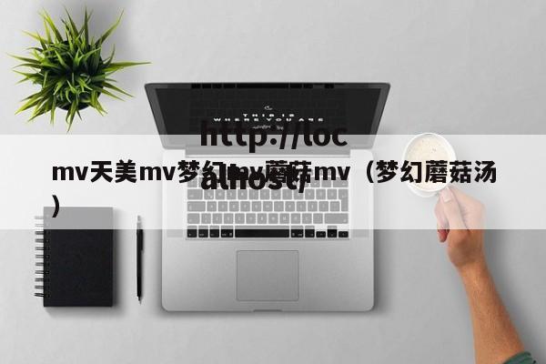 mv天美mv梦幻mv蘑菇mv(梦幻蘑菇汤)