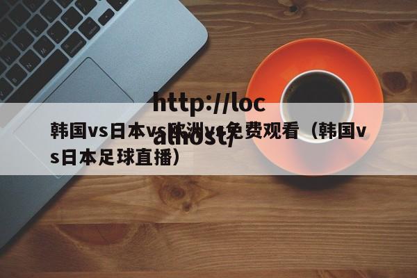 韩国vs日本vs欧洲vs免费观看(韩国vs日本足球直播)